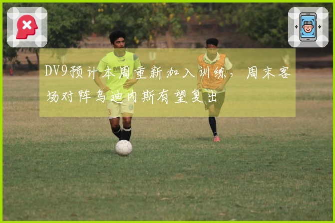 DV9预计本周重新加入训练，周末客场对阵乌迪内斯有望复出