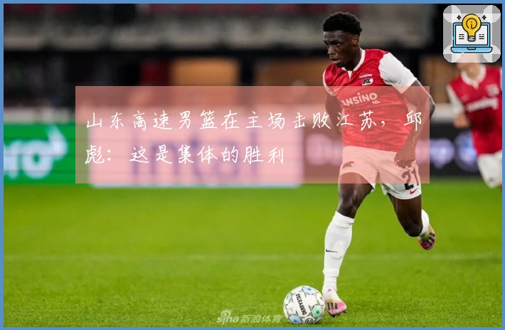 山东高速男篮在主场击败江苏，邱彪：这是集体的胜利