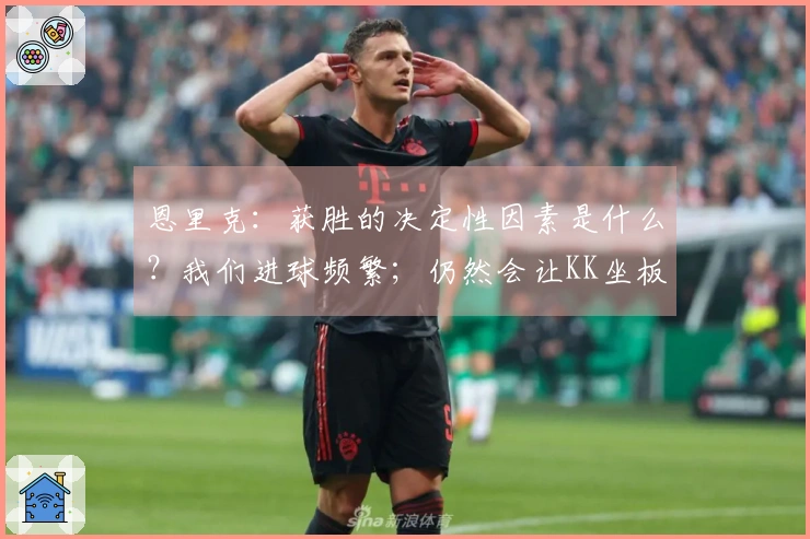 恩里克：获胜的决定性因素是什么？我们进球频繁；仍然会让KK坐板凳