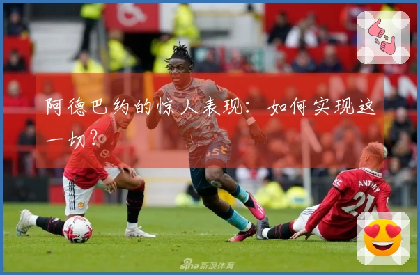 阿德巴约的惊人表现：如何实现这一切？