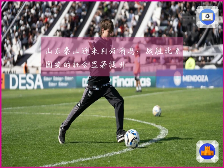 山东泰山迎来利好消息，战胜北京国安的机会显著提升