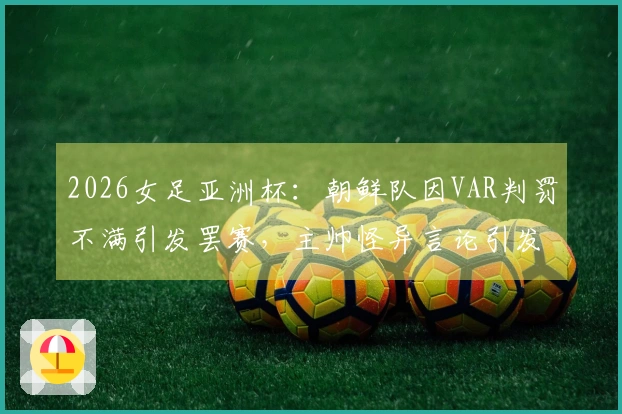 2026女足亚洲杯：朝鲜队因VAR判罚不满引发罢赛，主帅怪异言论引发热议