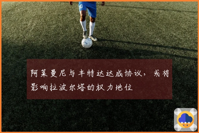 阿莱曼尼与丰特达达成协议，或将影响拉波尔塔的权力地位