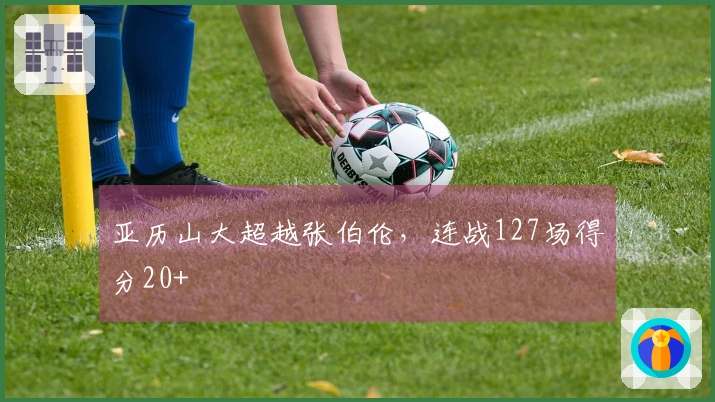 亚历山大超越张伯伦，连战127场得分20+