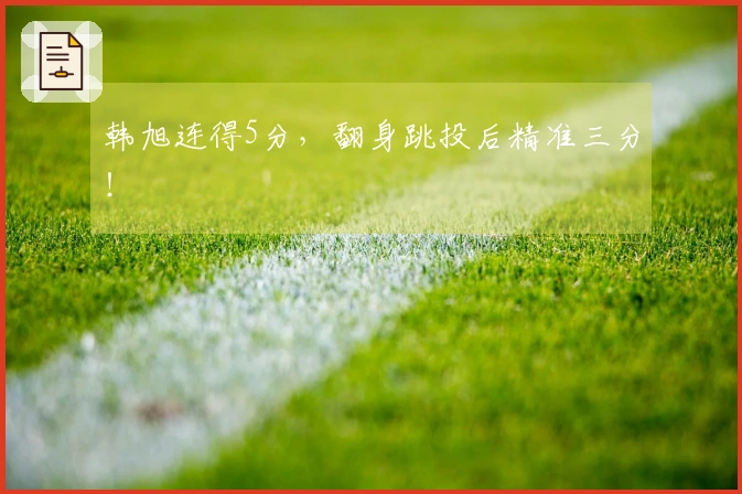 韩旭连得5分，翻身跳投后精准三分！