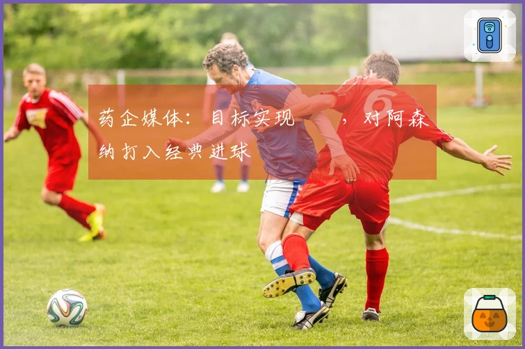 药企媒体：目标实现✅️，对阿森纳打入经典进球