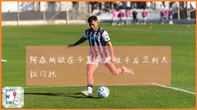 阿森纳欲在今夏引进纽卡后卫利夫拉门托