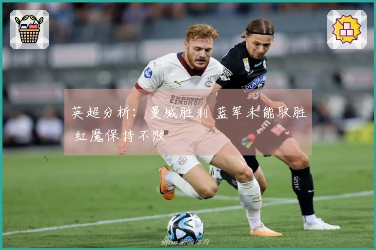 英超分析：曼城胜利 蓝军未能取胜 红魔保持不败