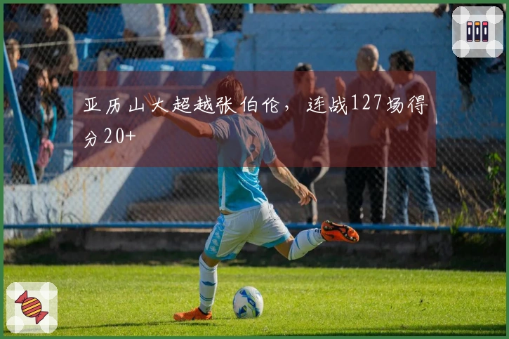 亚历山大超越张伯伦，连战127场得分20+
