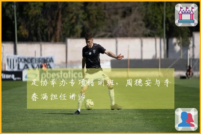 足协举办专项培训班，周穗安与李春满担任讲师