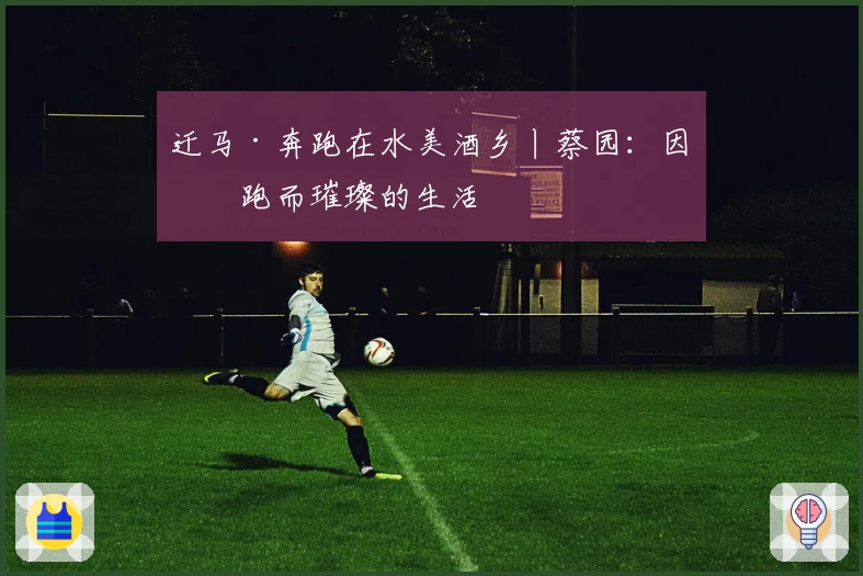 迁马·奔跑在水美酒乡丨蔡园：因奔跑而璀璨的生活