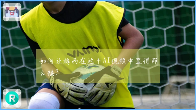 如何让梅西在这个AI视频中显得那么矮？