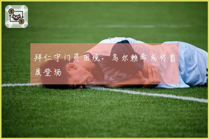 拜仁守门员困境，乌尔赖希或将首度登场