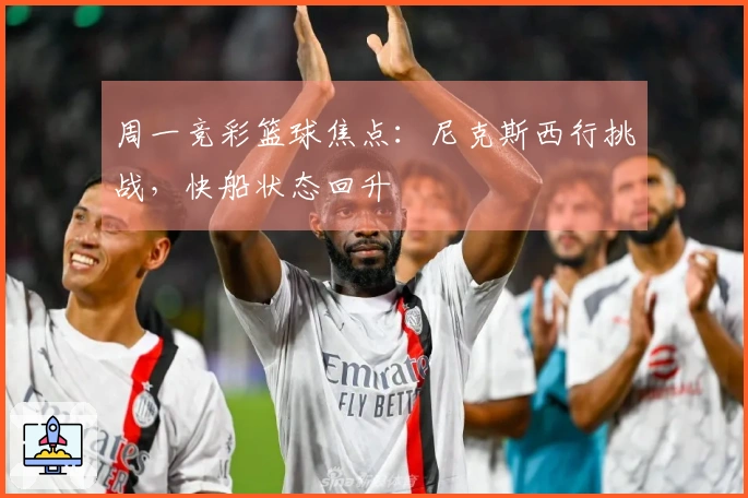 周一竞彩篮球焦点：尼克斯西行挑战，快船状态回升