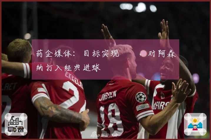 药企媒体：目标实现✅️，对阿森纳打入经典进球