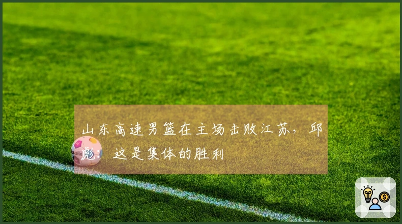 山东高速男篮在主场击败江苏，邱彪：这是集体的胜利