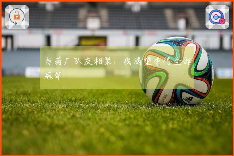 与药厂队友相聚，我渴望夺得全部冠军